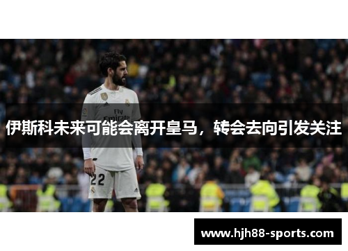 伊斯科未来可能会离开皇马，转会去向引发关注