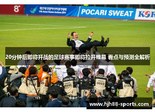 20分钟后即将开战的足球赛事即将拉开帷幕 看点与预测全解析