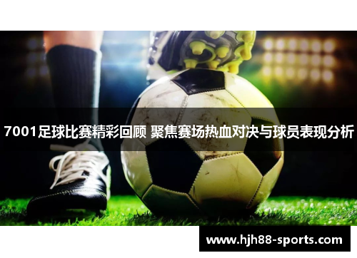 7001足球比赛精彩回顾 聚焦赛场热血对决与球员表现分析