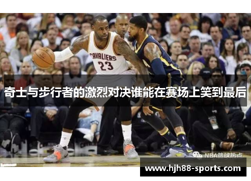 奇士与步行者的激烈对决谁能在赛场上笑到最后
