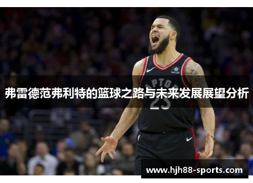 弗雷德范弗利特的篮球之路与未来发展展望分析