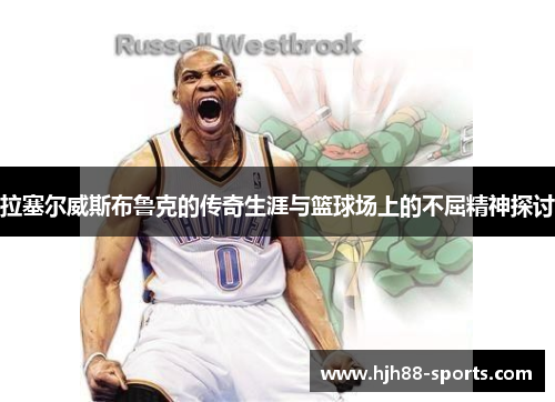 拉塞尔威斯布鲁克的传奇生涯与篮球场上的不屈精神探讨